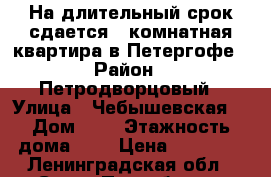 На длительный срок сдается 1 комнатная квартира в Петергофе › Район ­ Петродворцовый › Улица ­ Чебышевская  › Дом ­ 5 › Этажность дома ­ 5 › Цена ­ 15 000 - Ленинградская обл., Санкт-Петербург г. Недвижимость » Квартиры аренда   